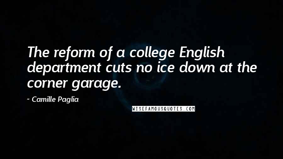 Camille Paglia Quotes: The reform of a college English department cuts no ice down at the corner garage.