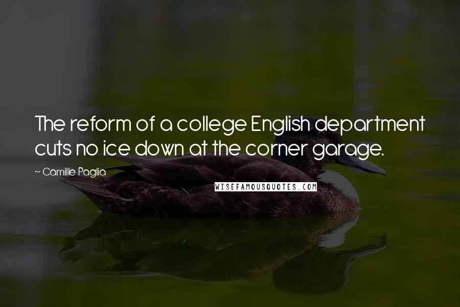 Camille Paglia Quotes: The reform of a college English department cuts no ice down at the corner garage.