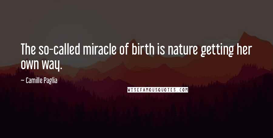 Camille Paglia Quotes: The so-called miracle of birth is nature getting her own way.