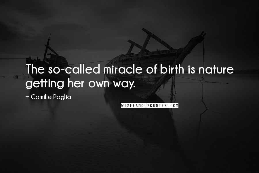 Camille Paglia Quotes: The so-called miracle of birth is nature getting her own way.