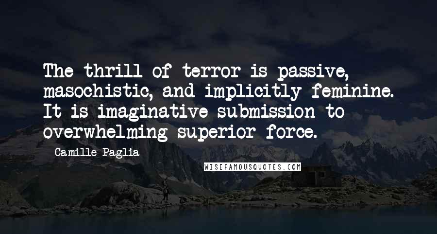 Camille Paglia Quotes: The thrill of terror is passive, masochistic, and implicitly feminine. It is imaginative submission to overwhelming superior force.