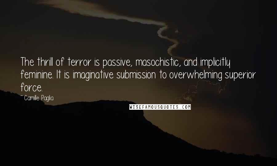Camille Paglia Quotes: The thrill of terror is passive, masochistic, and implicitly feminine. It is imaginative submission to overwhelming superior force.