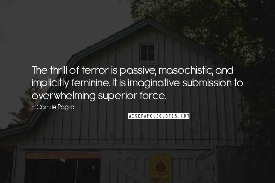 Camille Paglia Quotes: The thrill of terror is passive, masochistic, and implicitly feminine. It is imaginative submission to overwhelming superior force.