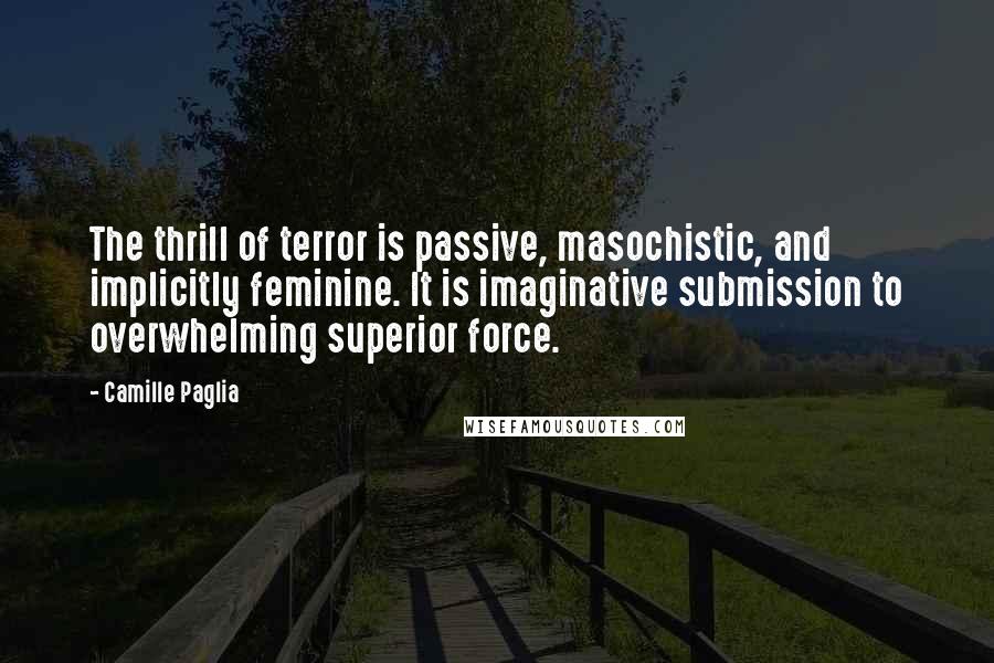 Camille Paglia Quotes: The thrill of terror is passive, masochistic, and implicitly feminine. It is imaginative submission to overwhelming superior force.