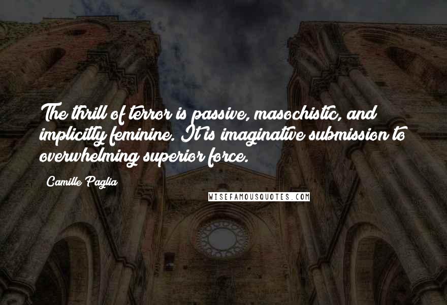 Camille Paglia Quotes: The thrill of terror is passive, masochistic, and implicitly feminine. It is imaginative submission to overwhelming superior force.