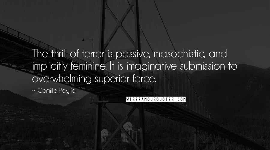 Camille Paglia Quotes: The thrill of terror is passive, masochistic, and implicitly feminine. It is imaginative submission to overwhelming superior force.