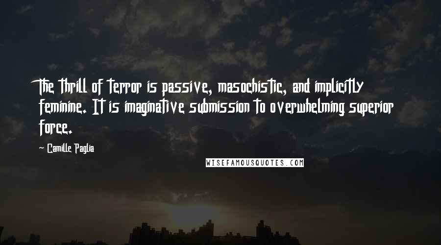 Camille Paglia Quotes: The thrill of terror is passive, masochistic, and implicitly feminine. It is imaginative submission to overwhelming superior force.
