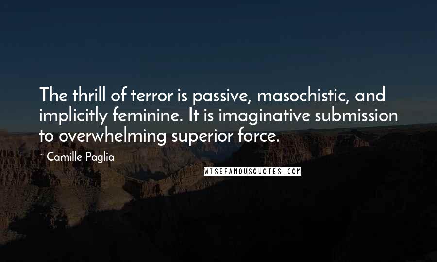 Camille Paglia Quotes: The thrill of terror is passive, masochistic, and implicitly feminine. It is imaginative submission to overwhelming superior force.