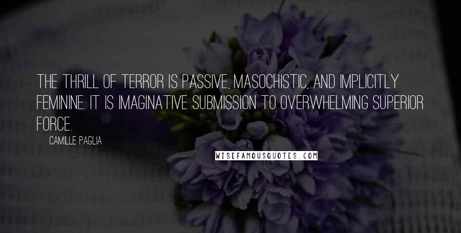 Camille Paglia Quotes: The thrill of terror is passive, masochistic, and implicitly feminine. It is imaginative submission to overwhelming superior force.