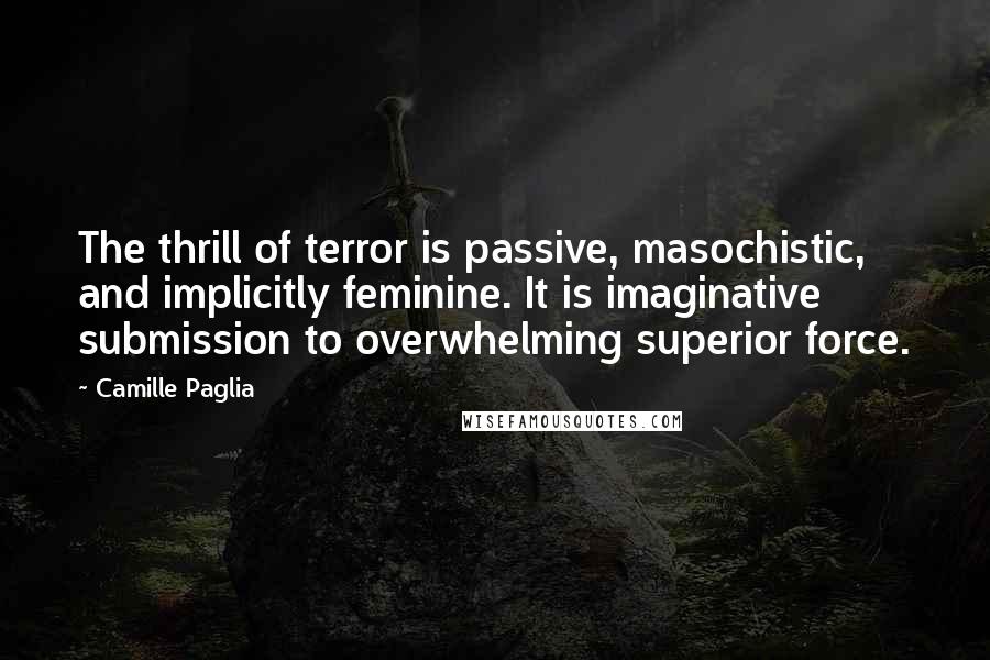 Camille Paglia Quotes: The thrill of terror is passive, masochistic, and implicitly feminine. It is imaginative submission to overwhelming superior force.