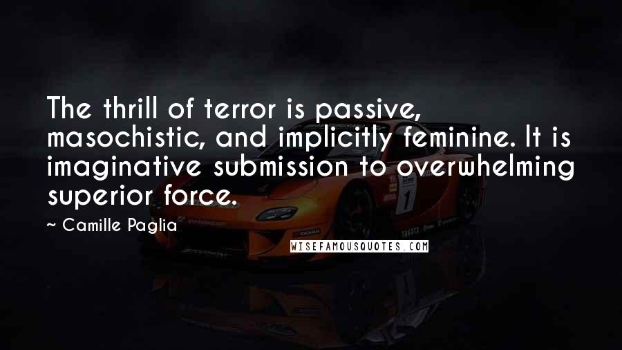 Camille Paglia Quotes: The thrill of terror is passive, masochistic, and implicitly feminine. It is imaginative submission to overwhelming superior force.