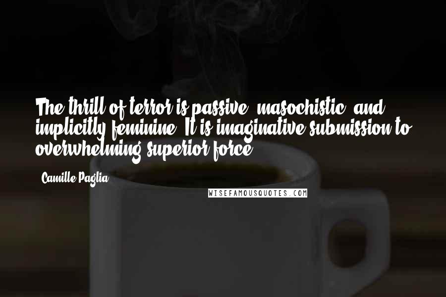 Camille Paglia Quotes: The thrill of terror is passive, masochistic, and implicitly feminine. It is imaginative submission to overwhelming superior force.