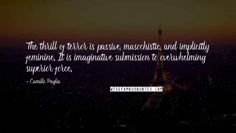 Camille Paglia Quotes: The thrill of terror is passive, masochistic, and implicitly feminine. It is imaginative submission to overwhelming superior force.