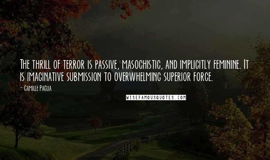 Camille Paglia Quotes: The thrill of terror is passive, masochistic, and implicitly feminine. It is imaginative submission to overwhelming superior force.