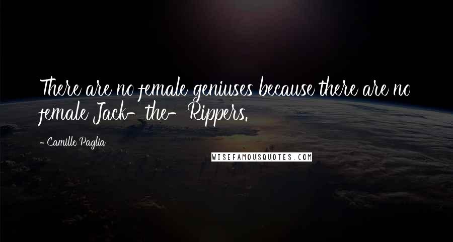 Camille Paglia Quotes: There are no female geniuses because there are no female Jack-the-Rippers.