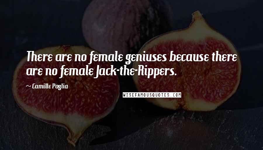 Camille Paglia Quotes: There are no female geniuses because there are no female Jack-the-Rippers.