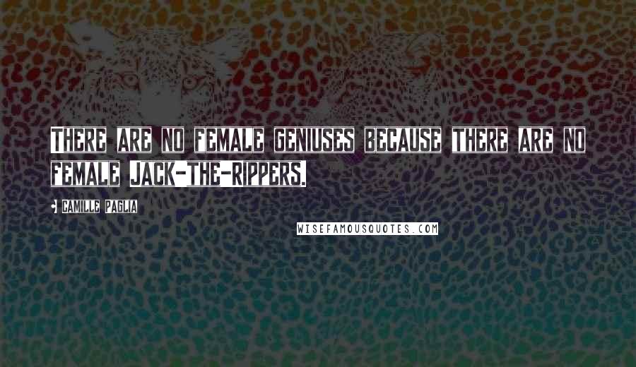 Camille Paglia Quotes: There are no female geniuses because there are no female Jack-the-Rippers.