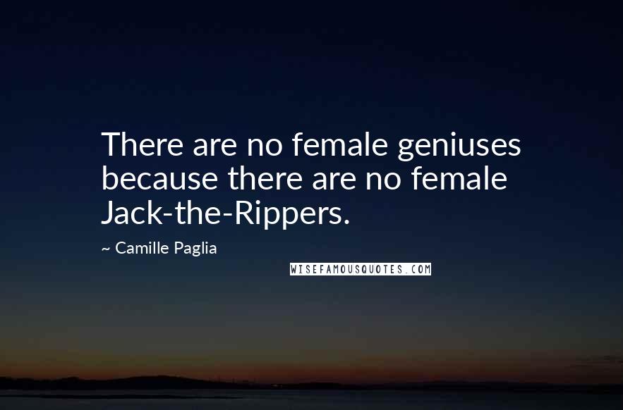 Camille Paglia Quotes: There are no female geniuses because there are no female Jack-the-Rippers.