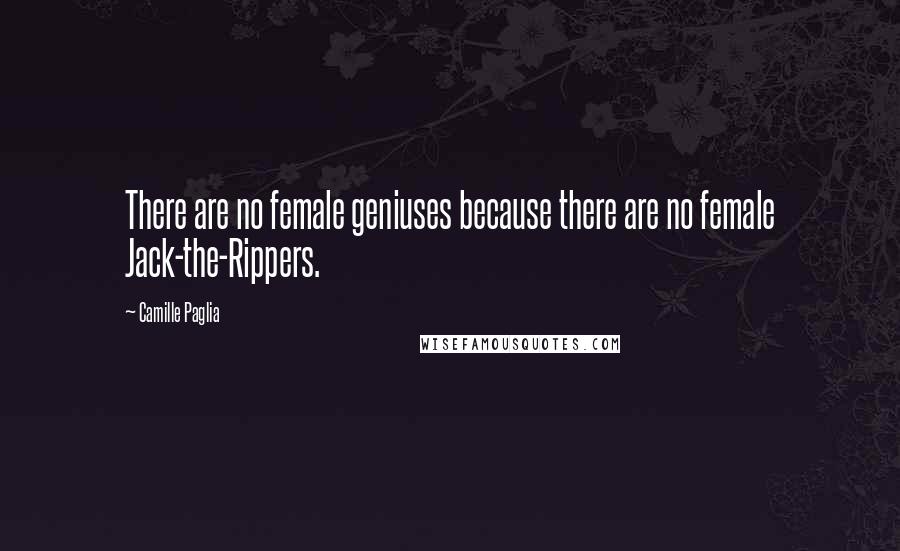 Camille Paglia Quotes: There are no female geniuses because there are no female Jack-the-Rippers.