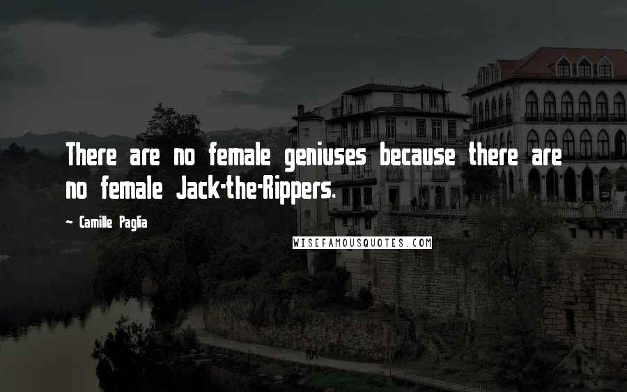 Camille Paglia Quotes: There are no female geniuses because there are no female Jack-the-Rippers.