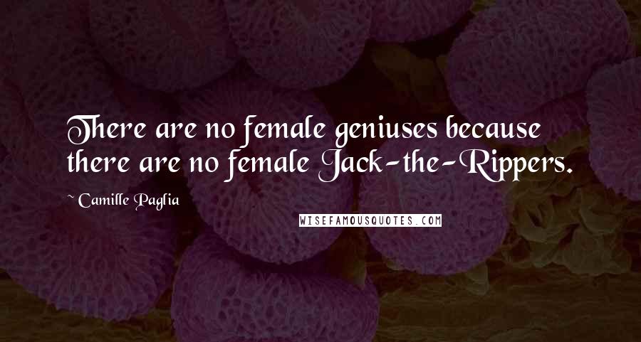 Camille Paglia Quotes: There are no female geniuses because there are no female Jack-the-Rippers.