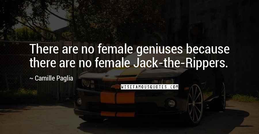 Camille Paglia Quotes: There are no female geniuses because there are no female Jack-the-Rippers.