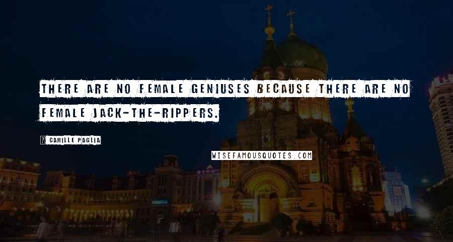 Camille Paglia Quotes: There are no female geniuses because there are no female Jack-the-Rippers.