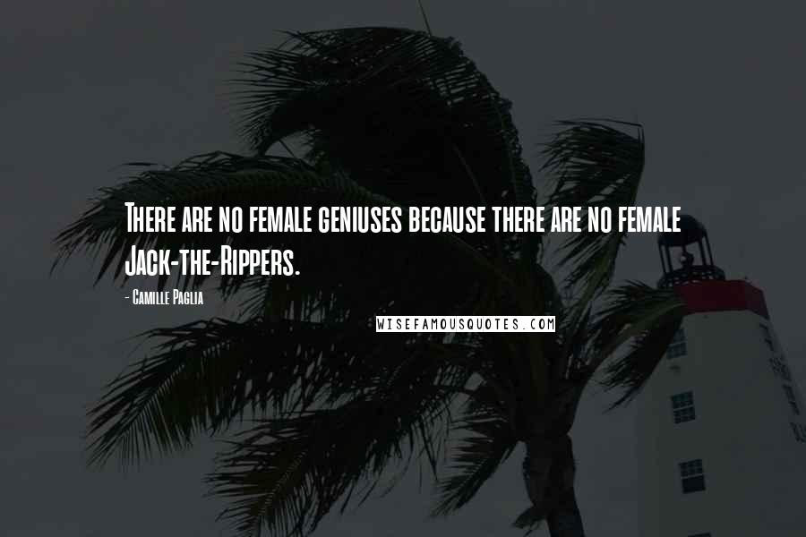 Camille Paglia Quotes: There are no female geniuses because there are no female Jack-the-Rippers.