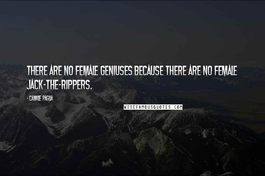 Camille Paglia Quotes: There are no female geniuses because there are no female Jack-the-Rippers.