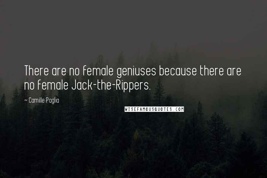 Camille Paglia Quotes: There are no female geniuses because there are no female Jack-the-Rippers.