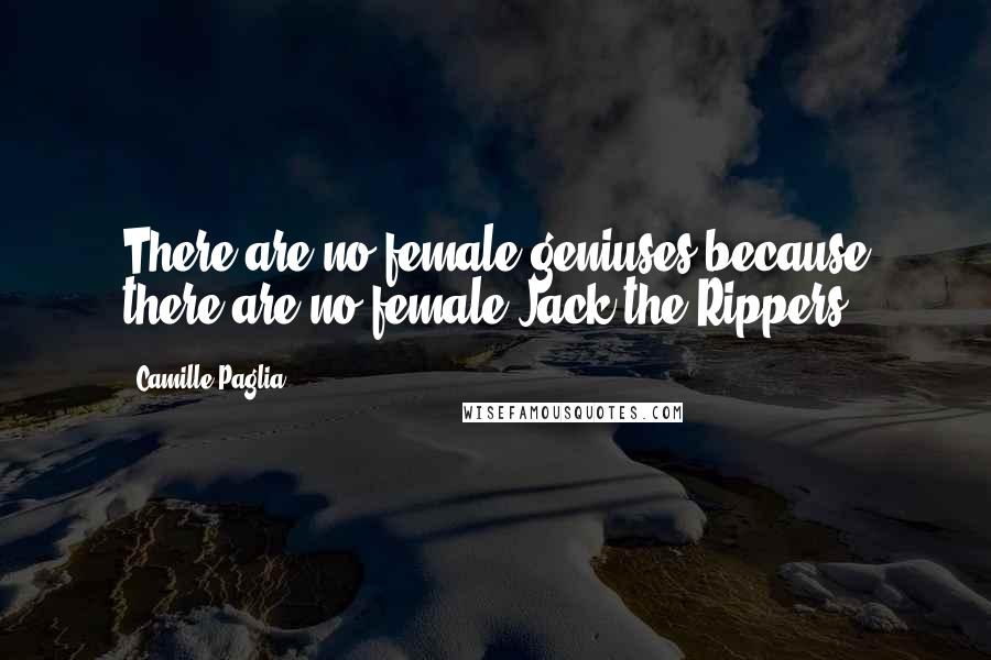 Camille Paglia Quotes: There are no female geniuses because there are no female Jack-the-Rippers.