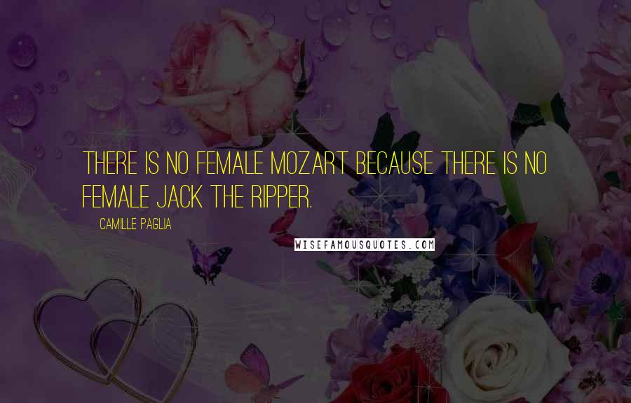 Camille Paglia Quotes: There is no female Mozart because there is no female Jack the Ripper.