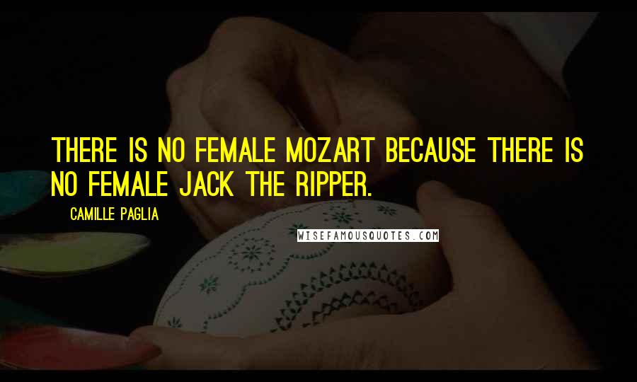 Camille Paglia Quotes: There is no female Mozart because there is no female Jack the Ripper.