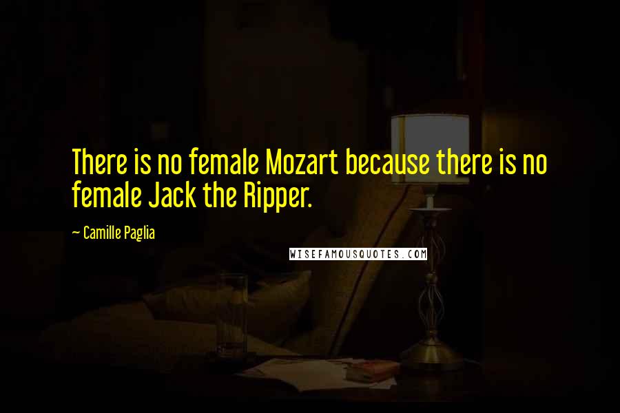 Camille Paglia Quotes: There is no female Mozart because there is no female Jack the Ripper.