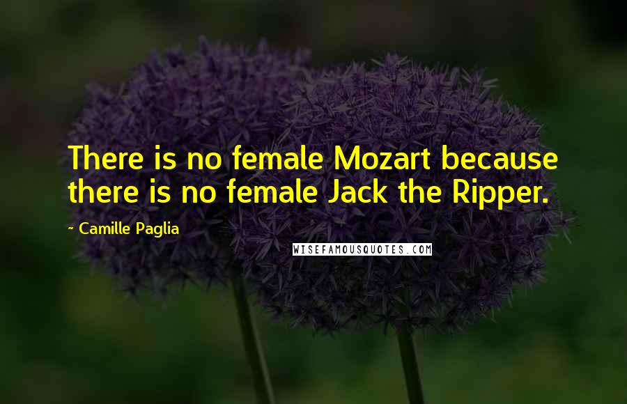 Camille Paglia Quotes: There is no female Mozart because there is no female Jack the Ripper.