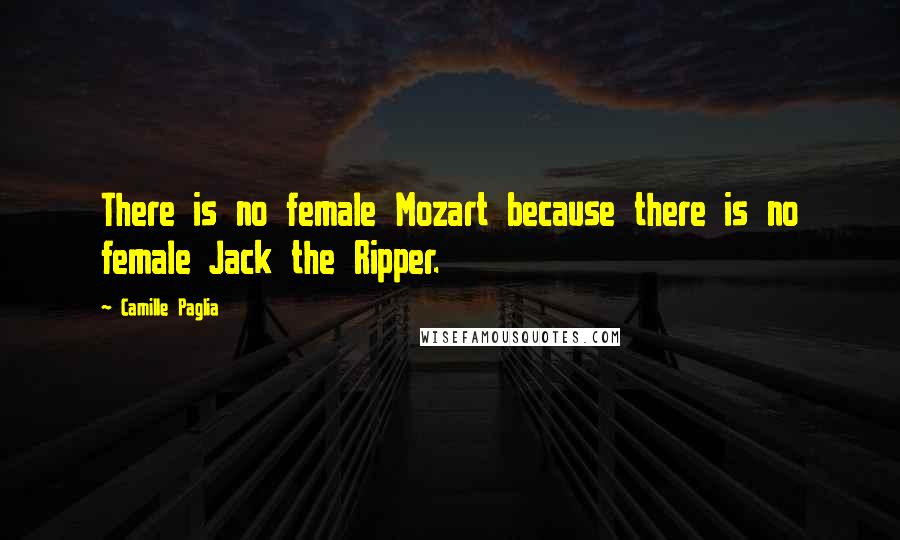 Camille Paglia Quotes: There is no female Mozart because there is no female Jack the Ripper.