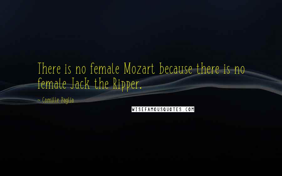 Camille Paglia Quotes: There is no female Mozart because there is no female Jack the Ripper.