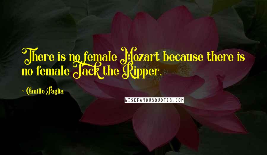 Camille Paglia Quotes: There is no female Mozart because there is no female Jack the Ripper.