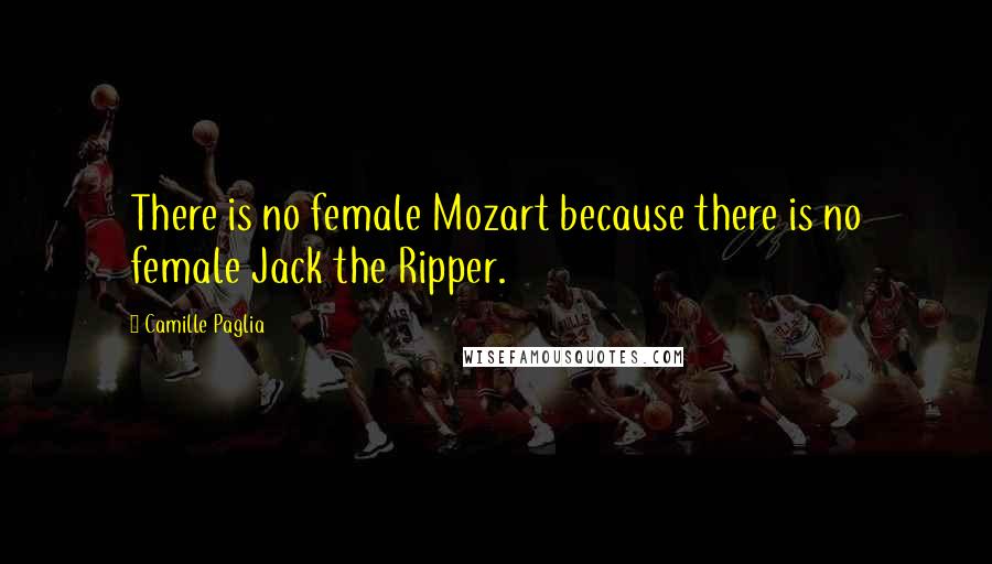 Camille Paglia Quotes: There is no female Mozart because there is no female Jack the Ripper.