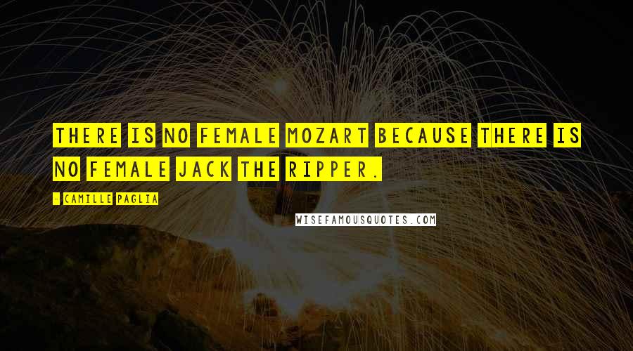 Camille Paglia Quotes: There is no female Mozart because there is no female Jack the Ripper.