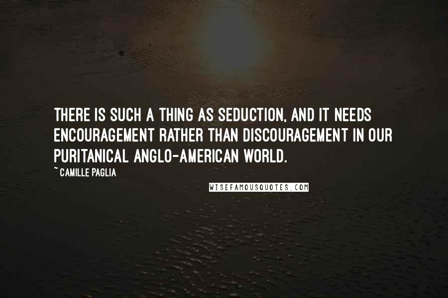 Camille Paglia Quotes: There is such a thing as seduction, and it needs encouragement rather than discouragement in our puritanical Anglo-American world.