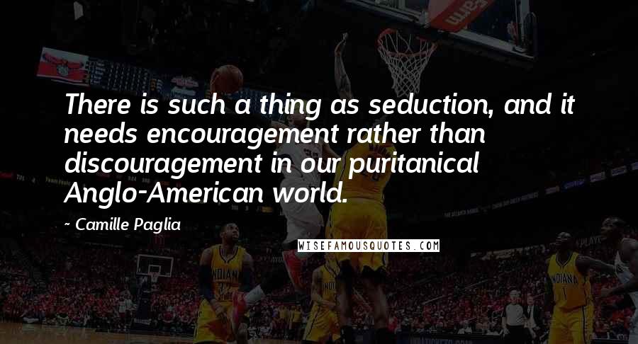 Camille Paglia Quotes: There is such a thing as seduction, and it needs encouragement rather than discouragement in our puritanical Anglo-American world.