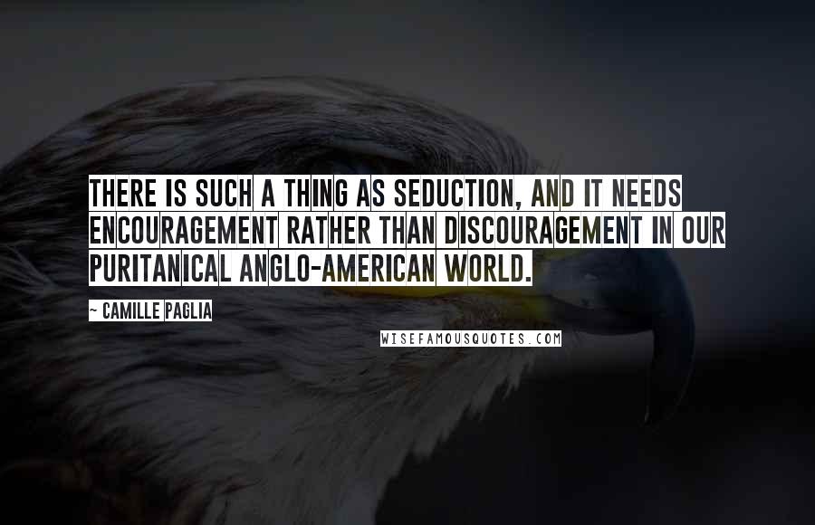 Camille Paglia Quotes: There is such a thing as seduction, and it needs encouragement rather than discouragement in our puritanical Anglo-American world.