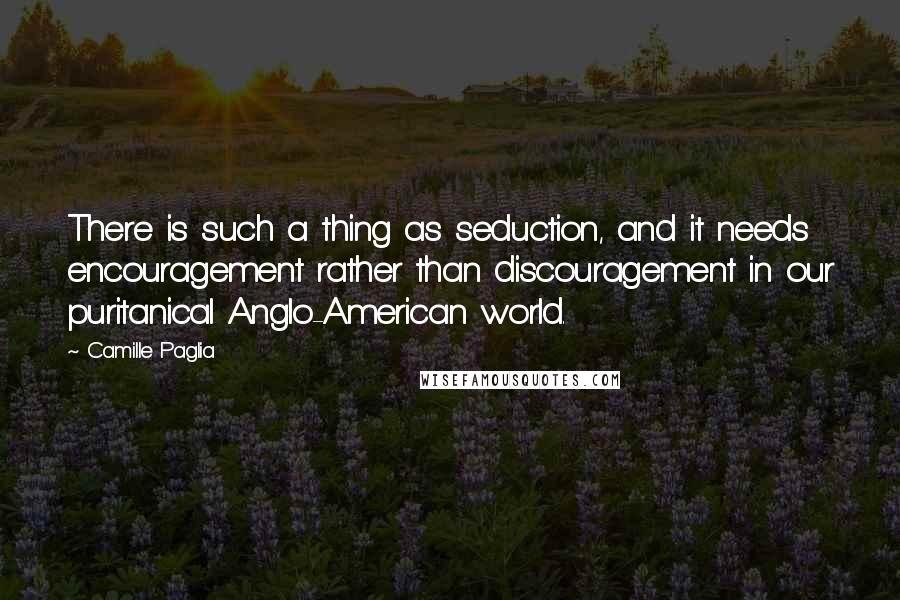 Camille Paglia Quotes: There is such a thing as seduction, and it needs encouragement rather than discouragement in our puritanical Anglo-American world.