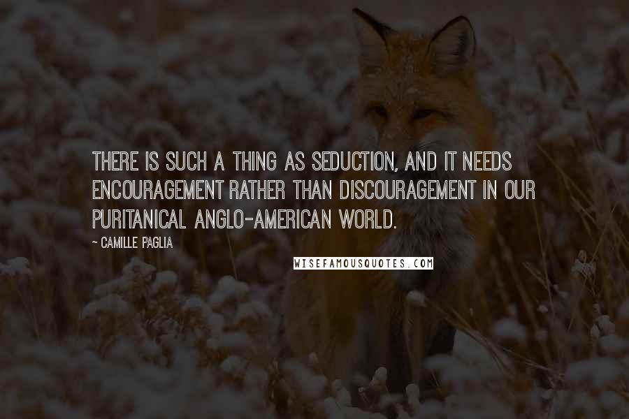 Camille Paglia Quotes: There is such a thing as seduction, and it needs encouragement rather than discouragement in our puritanical Anglo-American world.