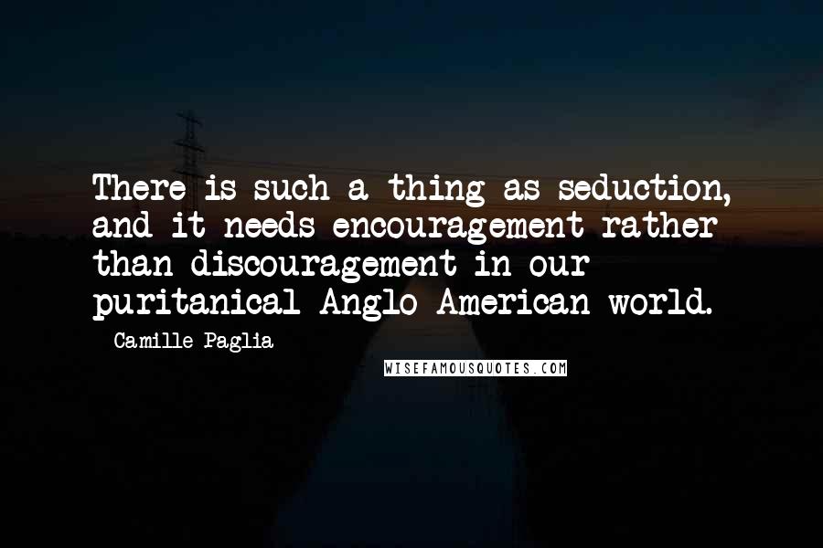 Camille Paglia Quotes: There is such a thing as seduction, and it needs encouragement rather than discouragement in our puritanical Anglo-American world.