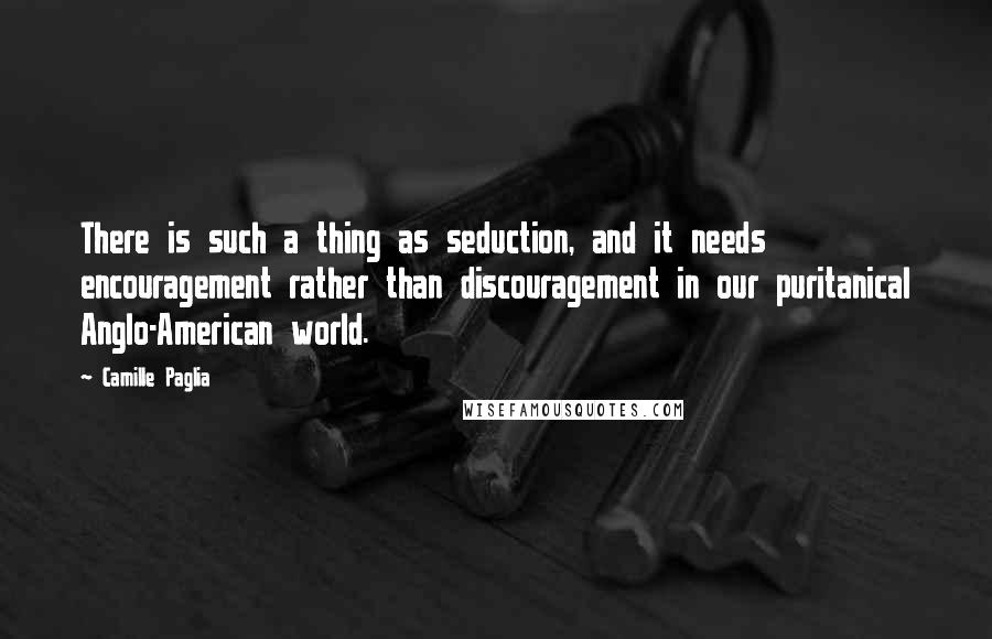 Camille Paglia Quotes: There is such a thing as seduction, and it needs encouragement rather than discouragement in our puritanical Anglo-American world.