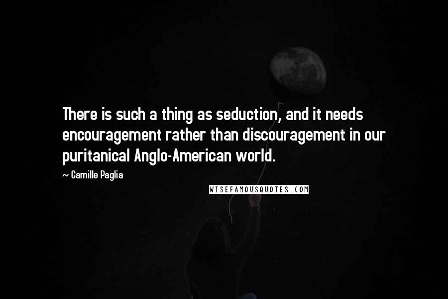 Camille Paglia Quotes: There is such a thing as seduction, and it needs encouragement rather than discouragement in our puritanical Anglo-American world.