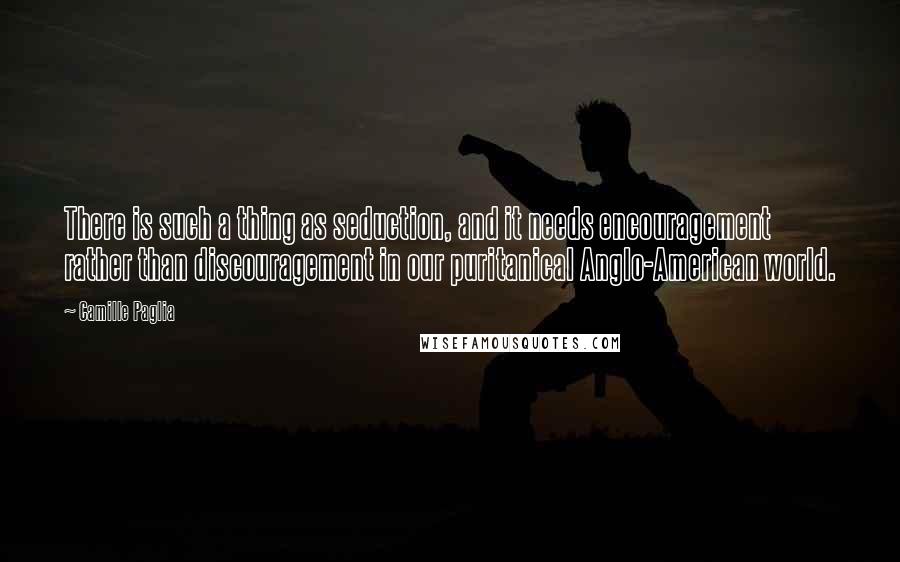 Camille Paglia Quotes: There is such a thing as seduction, and it needs encouragement rather than discouragement in our puritanical Anglo-American world.