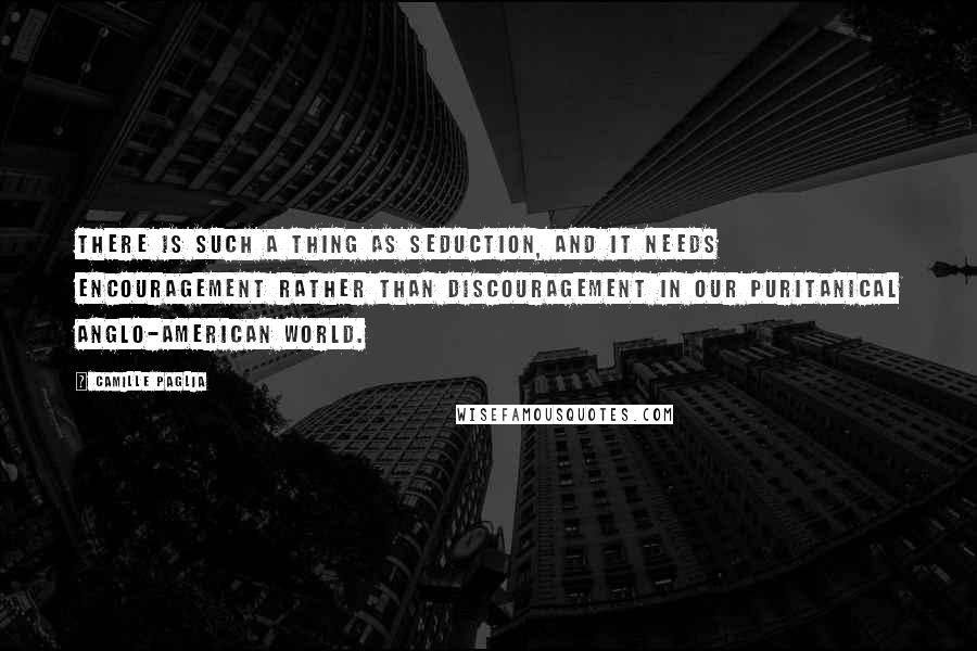 Camille Paglia Quotes: There is such a thing as seduction, and it needs encouragement rather than discouragement in our puritanical Anglo-American world.